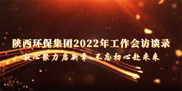 陜西環(huán)保集團(tuán)2022年工作會(huì)訪談錄：凝心聚力啟新章 不忘初心赴未來(lái)